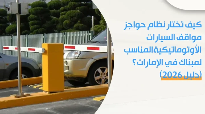 كيف تختار نظام حواجز مواقف السيارات الأوتوماتيكية المناسب لمبناك في الإمارات؟ (دليل ٢٠٢٦)